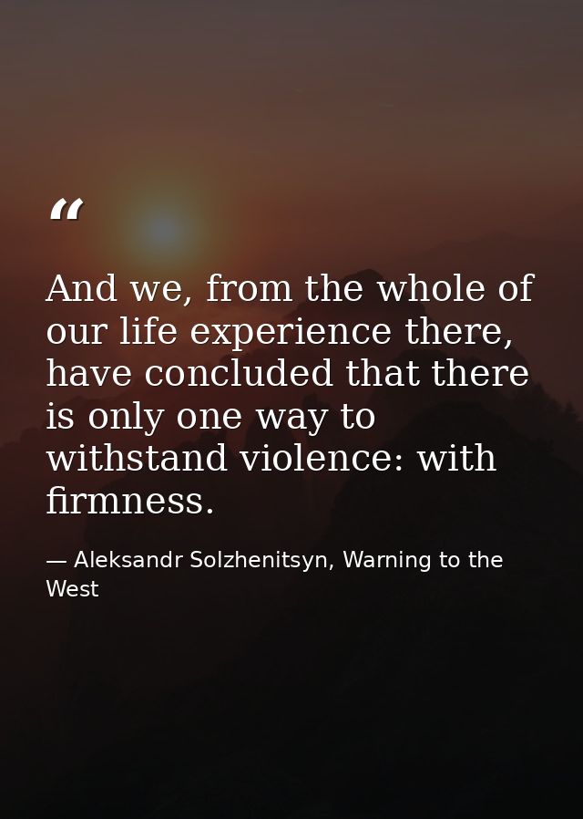And we, from the whole of our life experience there, have concluded that there is only one way to withstand violence: wi — Aleksandr Solzhenitsyn, Warning to the West