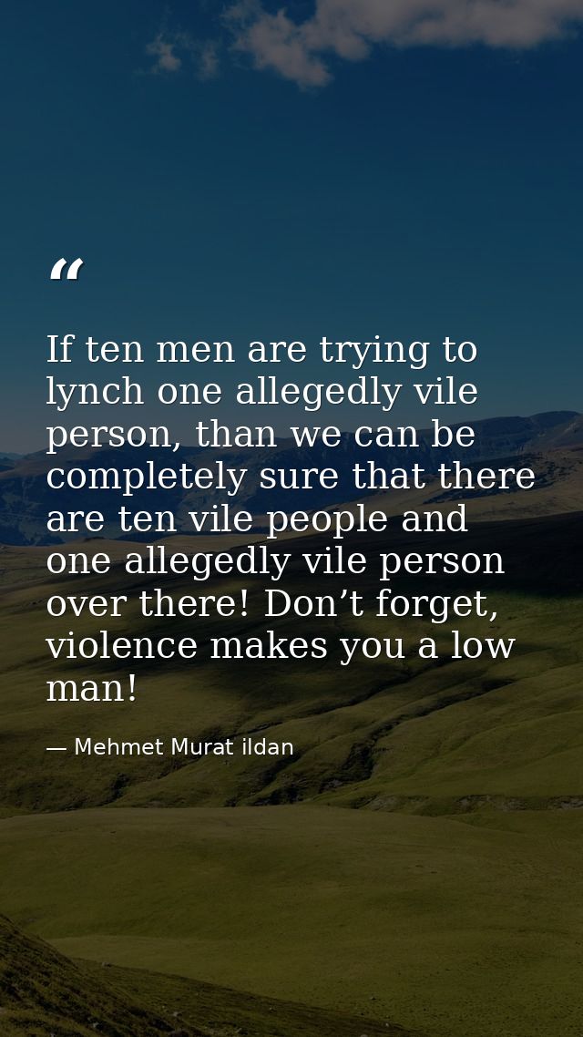 If ten men are trying to lynch one allegedly vile person, than we can be completely sure that there are ten vile people  — Mehmet Murat ildan