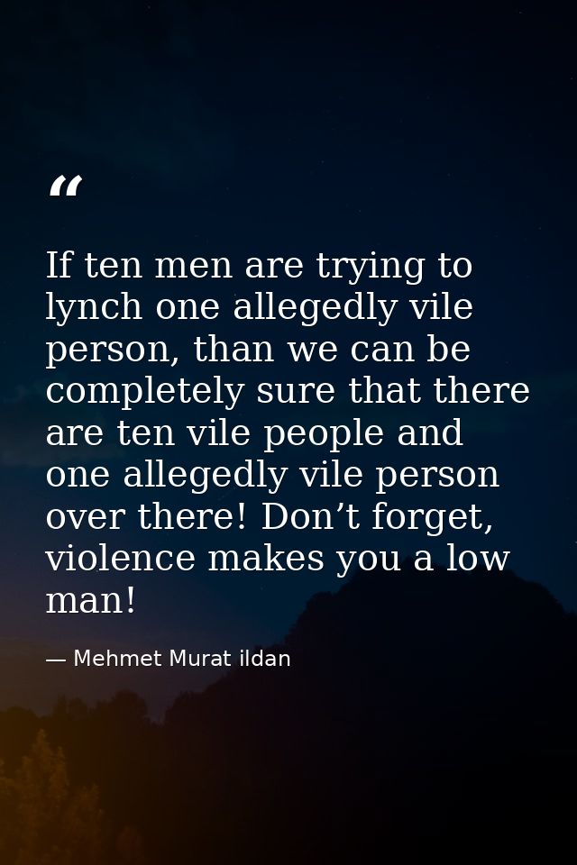 If ten men are trying to lynch one allegedly vile person, than we can be completely sure that there are ten vile people  — Mehmet Murat ildan