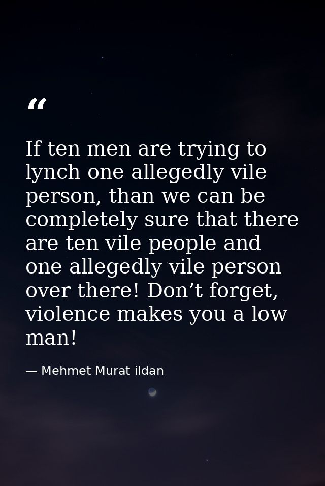 If ten men are trying to lynch one allegedly vile person, than we can be completely sure that there are ten vile people  — Mehmet Murat ildan