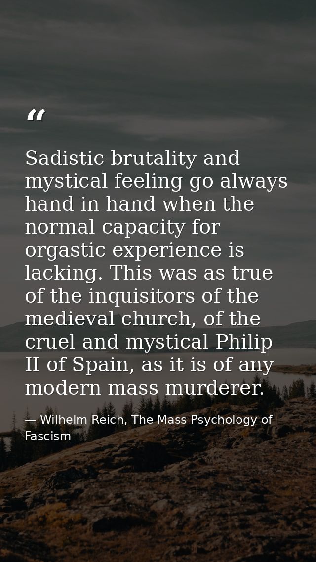 Sadistic brutality and mystical feeling go always hand in hand when the normal capacity for orgastic experience is lacki — Wilhelm Reich, The Mass Psychology of Fascism