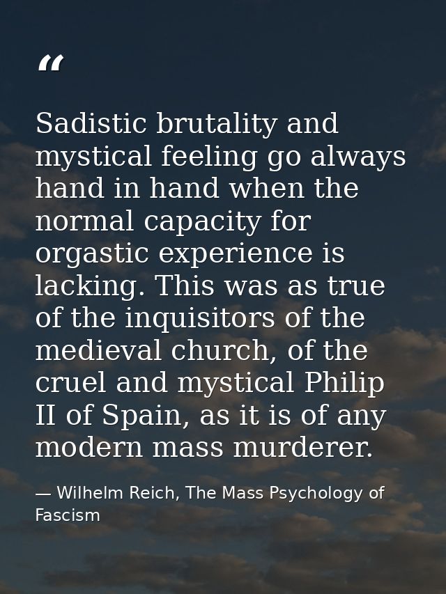 Sadistic brutality and mystical feeling go always hand in hand when the normal capacity for orgastic experience is lacki — Wilhelm Reich, The Mass Psychology of Fascism