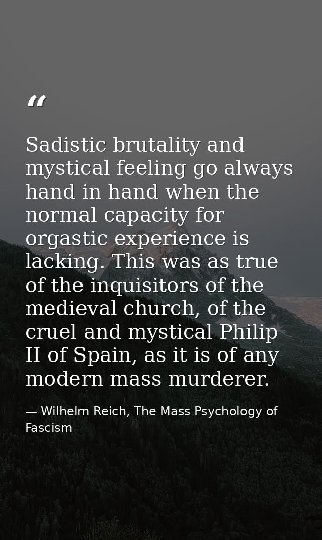 Sadistic brutality and mystical feeling go always hand in hand when the normal capacity for orgastic experience is lacki — Wilhelm Reich, The Mass Psychology of Fascism