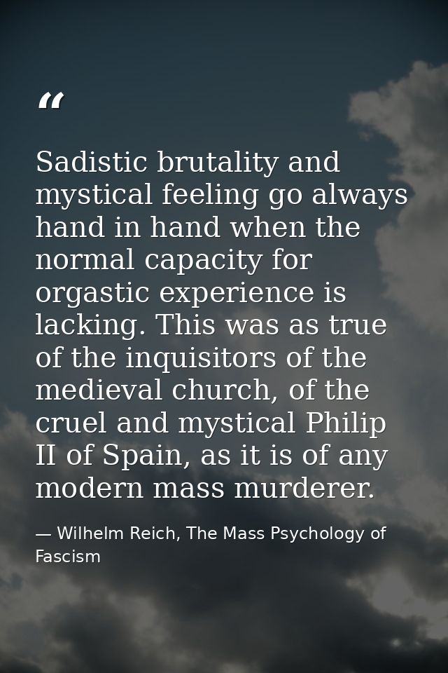 Sadistic brutality and mystical feeling go always hand in hand when the normal capacity for orgastic experience is lacki — Wilhelm Reich, The Mass Psychology of Fascism