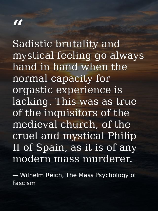 Sadistic brutality and mystical feeling go always hand in hand when the normal capacity for orgastic experience is lacki — Wilhelm Reich, The Mass Psychology of Fascism