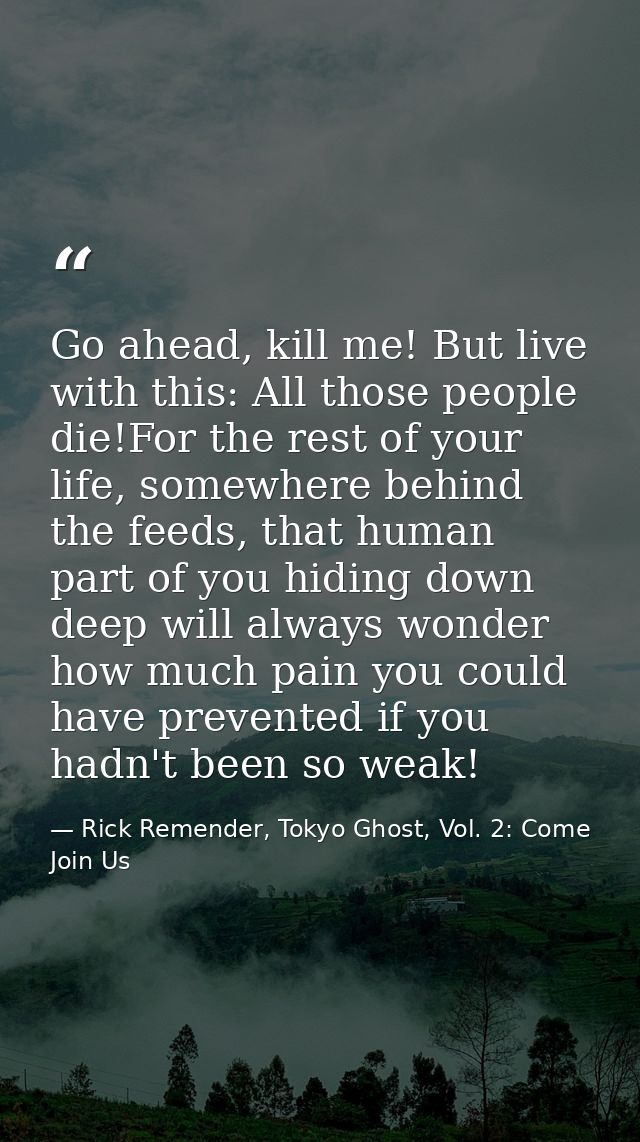 Go ahead, kill me! But live with this: All those people die!For the rest of your life, somewhere behind the feeds, that  — Rick Remender, Tokyo Ghost, Vol. 2: Come Join Us