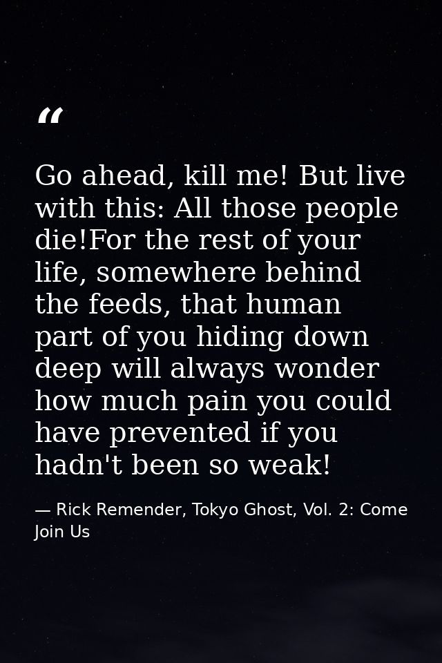 Go ahead, kill me! But live with this: All those people die!For the rest of your life, somewhere behind the feeds, that  — Rick Remender, Tokyo Ghost, Vol. 2: Come Join Us