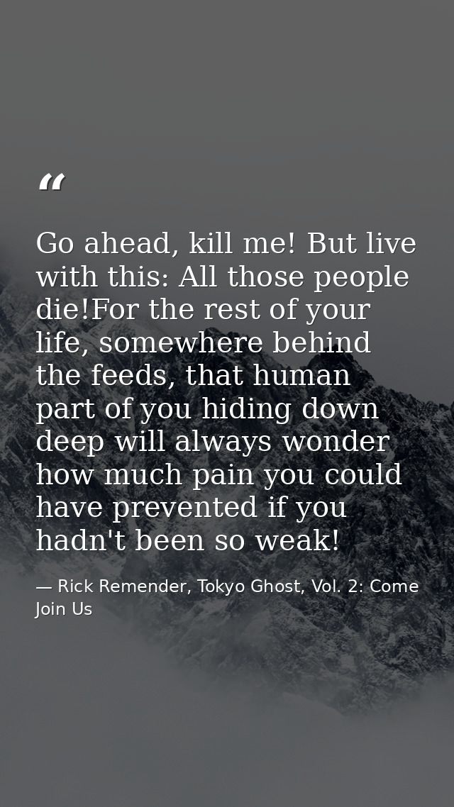 Go ahead, kill me! But live with this: All those people die!For the rest of your life, somewhere behind the feeds, that  — Rick Remender, Tokyo Ghost, Vol. 2: Come Join Us