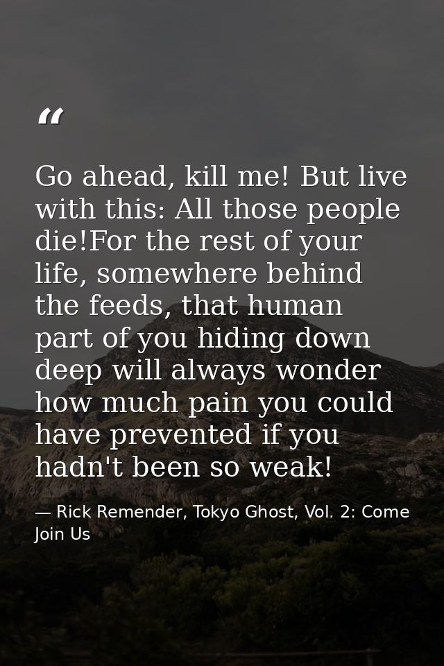 Go ahead, kill me! But live with this: All those people die!For the rest of your life, somewhere behind the feeds, that  — Rick Remender, Tokyo Ghost, Vol. 2: Come Join Us