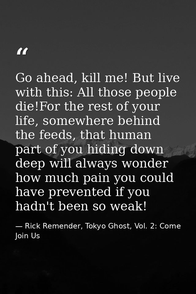 Go ahead, kill me! But live with this: All those people die!For the rest of your life, somewhere behind the feeds, that  — Rick Remender, Tokyo Ghost, Vol. 2: Come Join Us