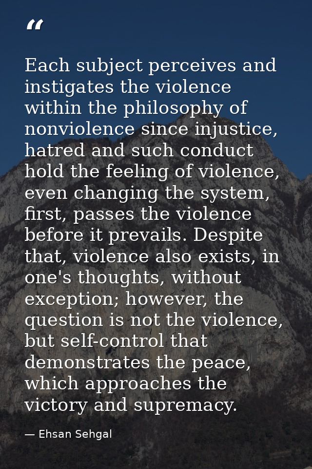 Each subject perceives and instigates the violence within the philosophy of nonviolence since injustice, hatred and such — Ehsan Sehgal