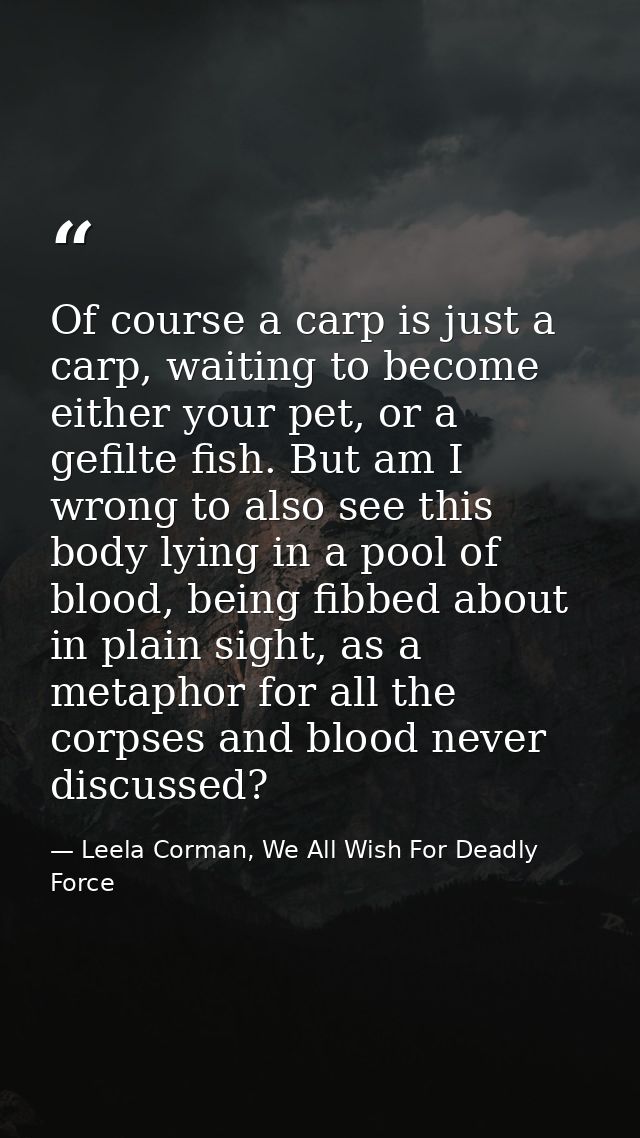 Of course a carp is just a carp, waiting to become either your pet, or a gefilte fish. But am I wrong to also see this b — Leela Corman, We All Wish For Deadly Force