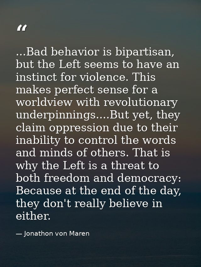 ...Bad behavior is bipartisan, but the Left seems to have an instinct for violence. This makes perfect sense for a world — Jonathon von Maren