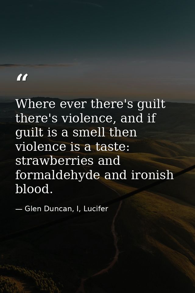 Where ever there's guilt there's violence, and if guilt is a smell then violence is a taste: strawberries and formaldehy — Glen Duncan, I, Lucifer