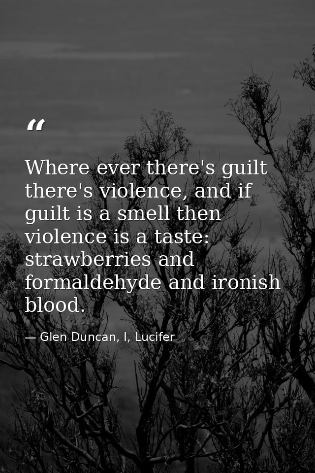 Where ever there's guilt there's violence, and if guilt is a smell then violence is a taste: strawberries and formaldehy — Glen Duncan, I, Lucifer