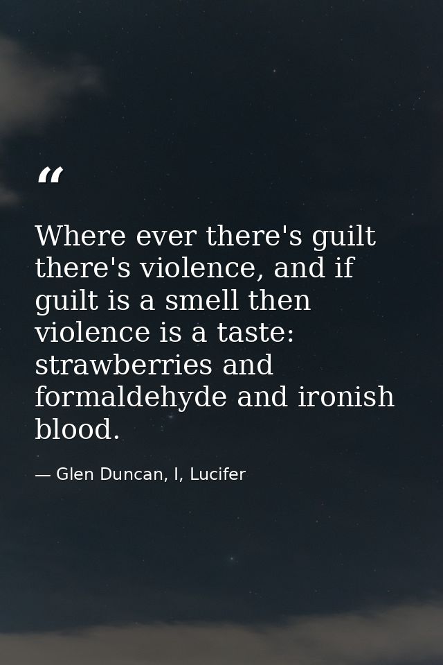 Where ever there's guilt there's violence, and if guilt is a smell then violence is a taste: strawberries and formaldehy — Glen Duncan, I, Lucifer