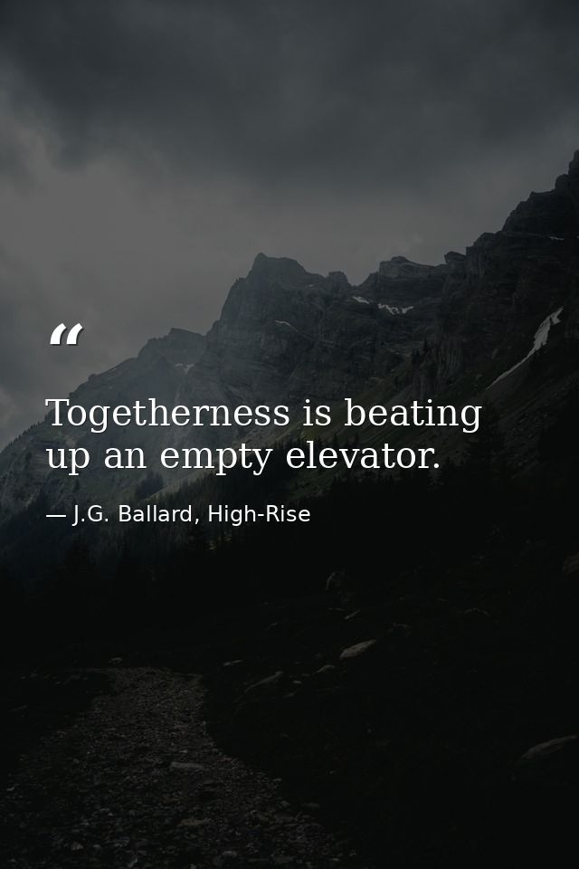 Togetherness is beating up an empty elevator. — J.G. Ballard, High-Rise
