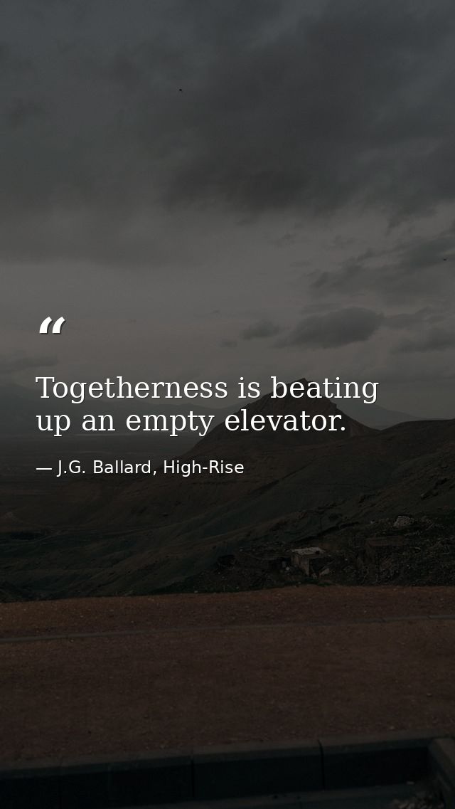 Togetherness is beating up an empty elevator. — J.G. Ballard, High-Rise