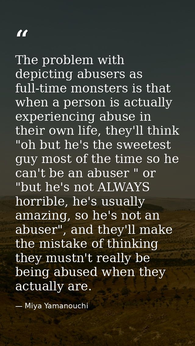 The problem with depicting abusers as full-time monsters is that when a person is actually experiencing abuse in their o — Miya Yamanouchi