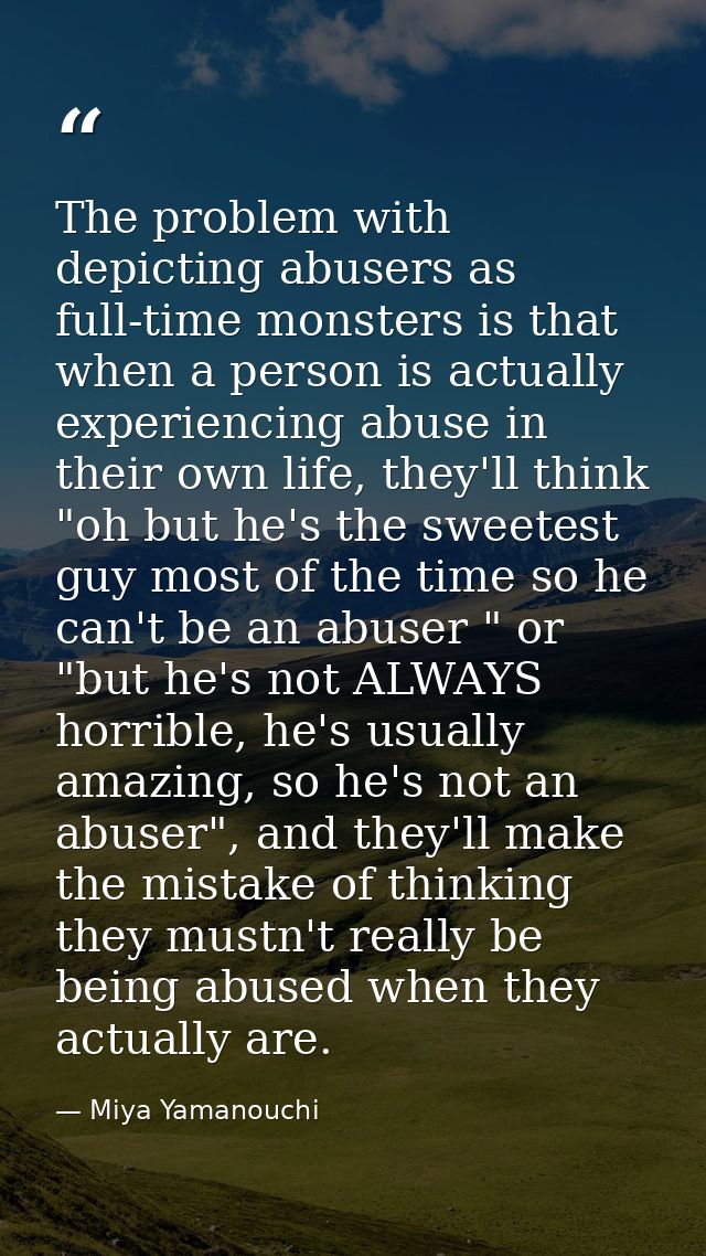 The problem with depicting abusers as full-time monsters is that when a person is actually experiencing abuse in their o — Miya Yamanouchi