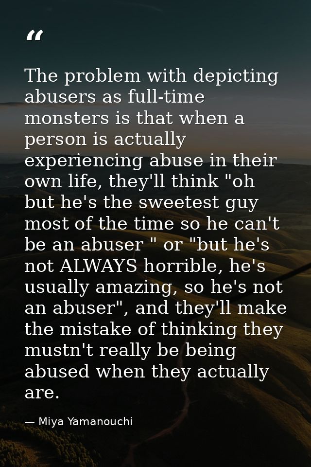 The problem with depicting abusers as full-time monsters is that when a person is actually experiencing abuse in their o — Miya Yamanouchi