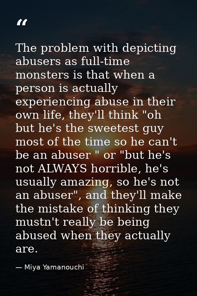 The problem with depicting abusers as full-time monsters is that when a person is actually experiencing abuse in their o — Miya Yamanouchi