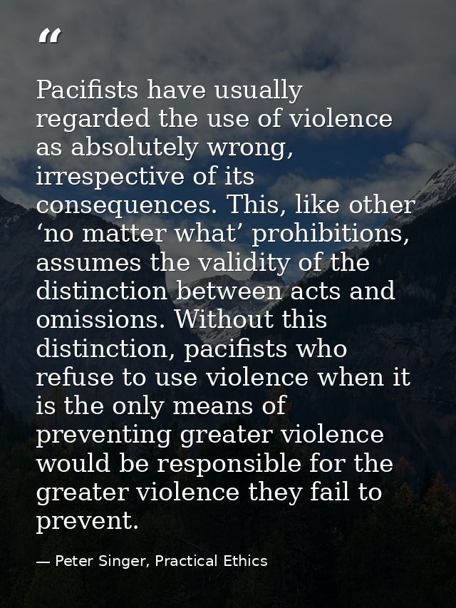 Pacifists have usually regarded the use of violence as absolutely wrong, irrespective of its consequences. This, like ot — Peter Singer, Practical Ethics
