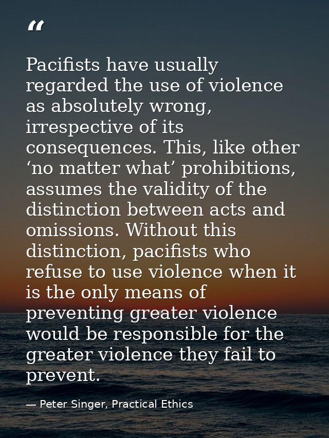Pacifists have usually regarded the use of violence as absolutely wrong, irrespective of its consequences. This, like ot — Peter Singer, Practical Ethics