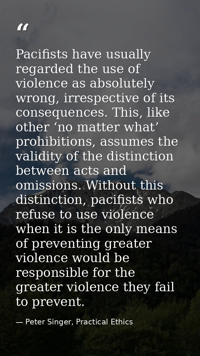 Pacifists have usually regarded the use of violence as absolutely wrong, irrespective of its consequences. This, like ot — Peter Singer, Practical Ethics