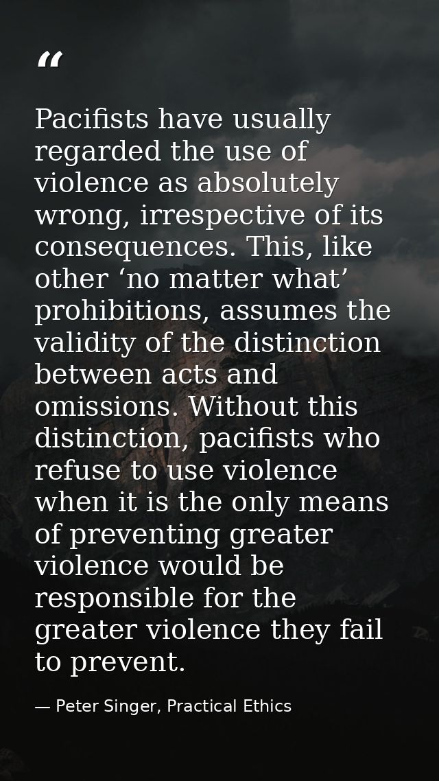 Pacifists have usually regarded the use of violence as absolutely wrong, irrespective of its consequences. This, like ot — Peter Singer, Practical Ethics