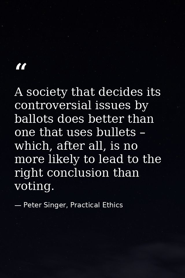 A society that decides its controversial issues by ballots does better than one that uses bullets – which, after all, is — Peter Singer, Practical Ethics