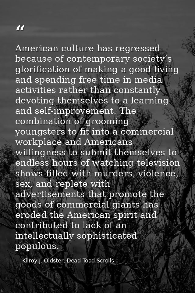 American culture has regressed because of contemporary society’s glorification of making a good living and spending free — Kilroy J. Oldster, Dead Toad Scrolls