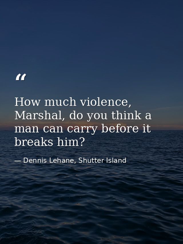 How much violence, Marshal, do you think a man can carry before it breaks him? — Dennis Lehane, Shutter Island