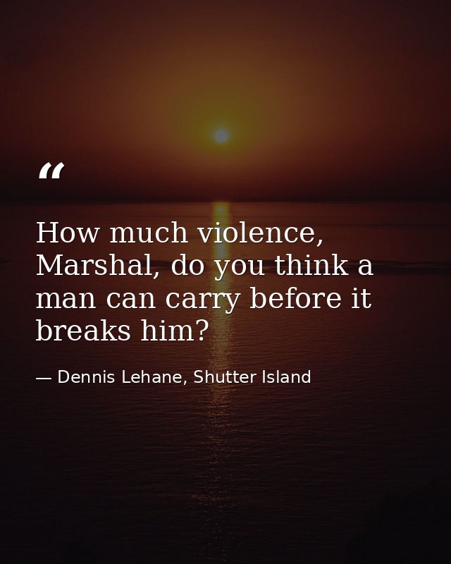 How much violence, Marshal, do you think a man can carry before it breaks him? — Dennis Lehane, Shutter Island