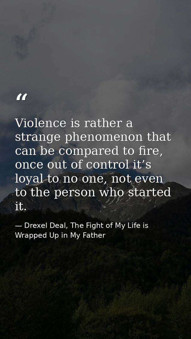 Violence is rather a strange phenomenon that can be compared to fire, once out of control it’s loyal to no one, not even — Drexel Deal, The Fight of My Life is Wrapped Up in My Father