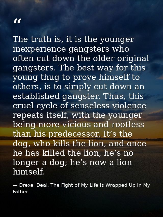 The truth is, it is the younger inexperience gangsters who often cut down the older original gangsters. The best way for — Drexel Deal, The Fight of My Life is Wrapped Up in My Father