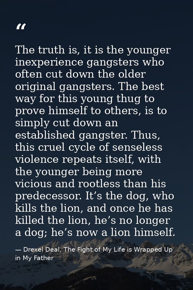 The truth is, it is the younger inexperience gangsters who often cut down the older original gangsters. The best way for — Drexel Deal, The Fight of My Life is Wrapped Up in My Father