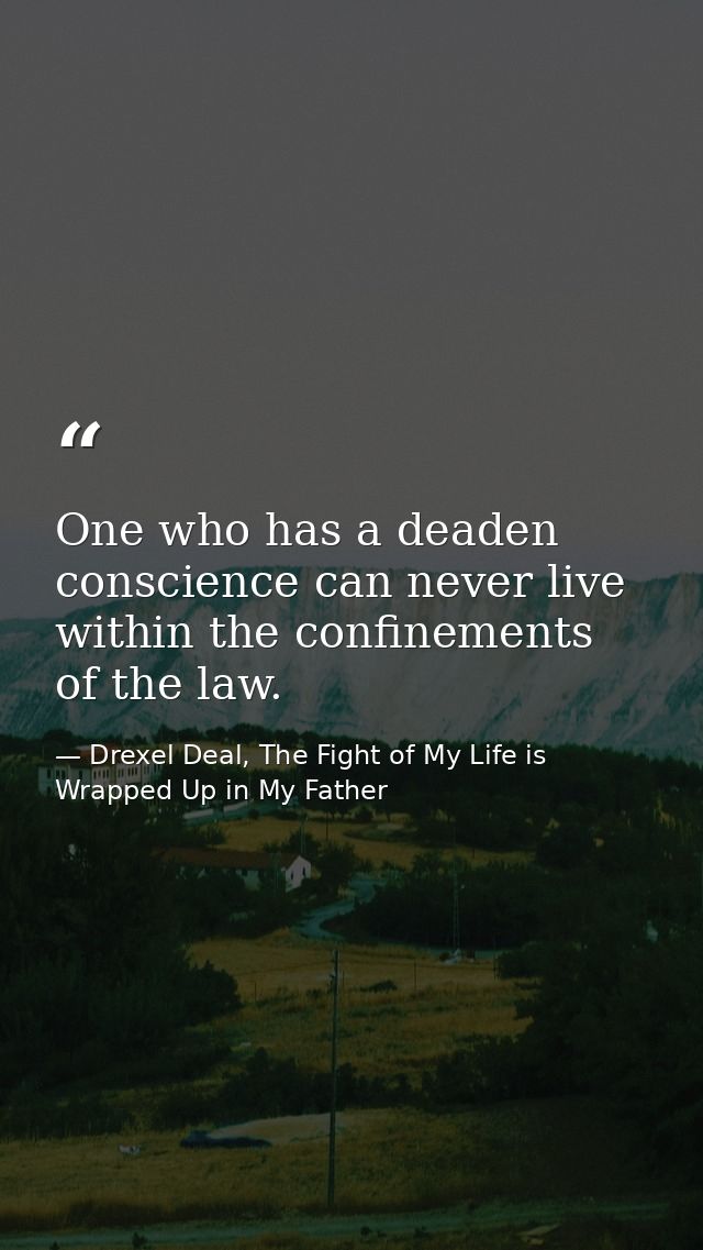 One who has a deaden conscience can never live within the confinements of the law. — Drexel Deal, The Fight of My Life is Wrapped Up in My Father