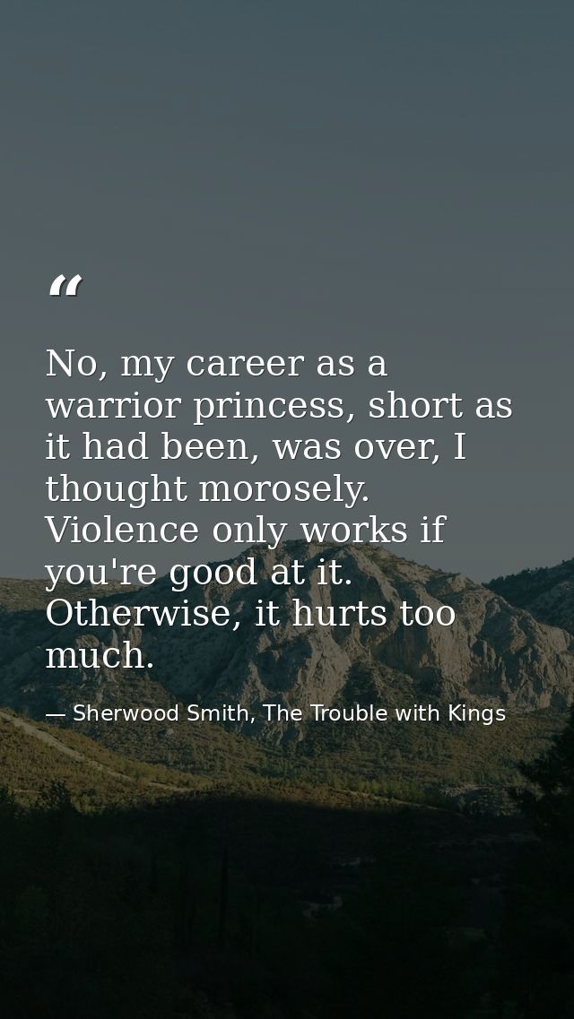 No, my career as a warrior princess, short as it had been, was over, I thought morosely. Violence only works if you're g — Sherwood Smith, The Trouble with Kings