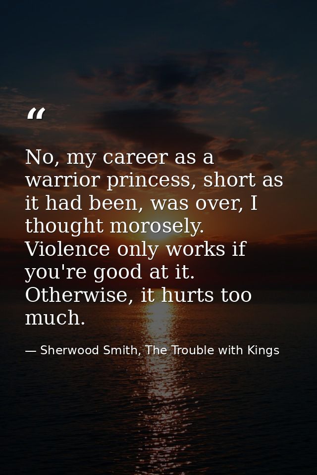 No, my career as a warrior princess, short as it had been, was over, I thought morosely. Violence only works if you're g — Sherwood Smith, The Trouble with Kings