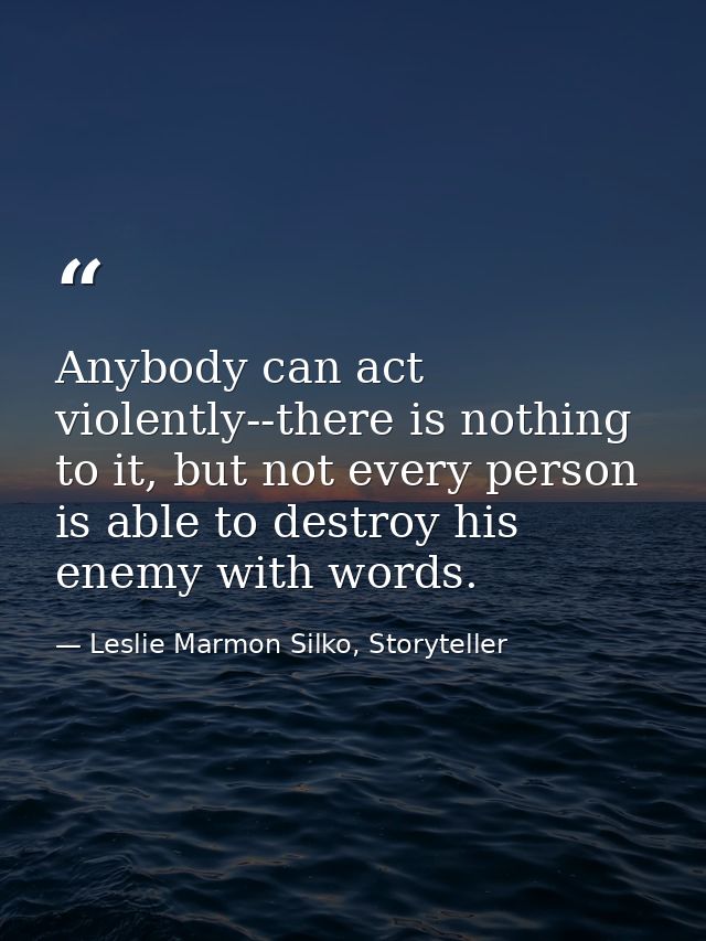 Anybody can act violently--there is nothing to it, but not every person is able to destroy his enemy with words. — Leslie Marmon Silko, Storyteller