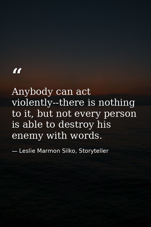 Anybody can act violently--there is nothing to it, but not every person is able to destroy his enemy with words. — Leslie Marmon Silko, Storyteller