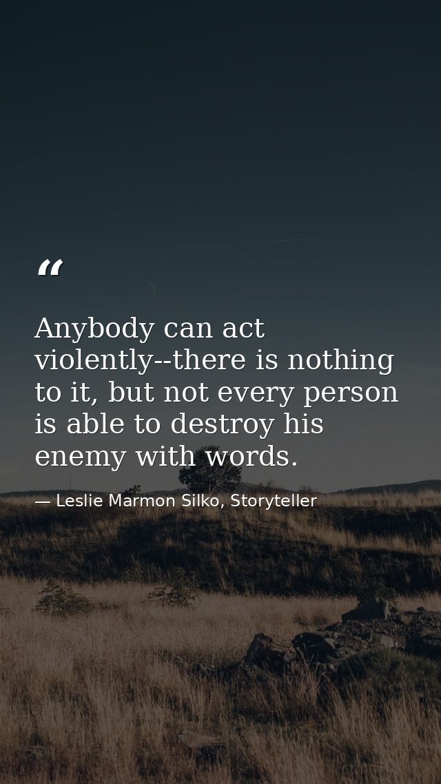 Anybody can act violently--there is nothing to it, but not every person is able to destroy his enemy with words. — Leslie Marmon Silko, Storyteller