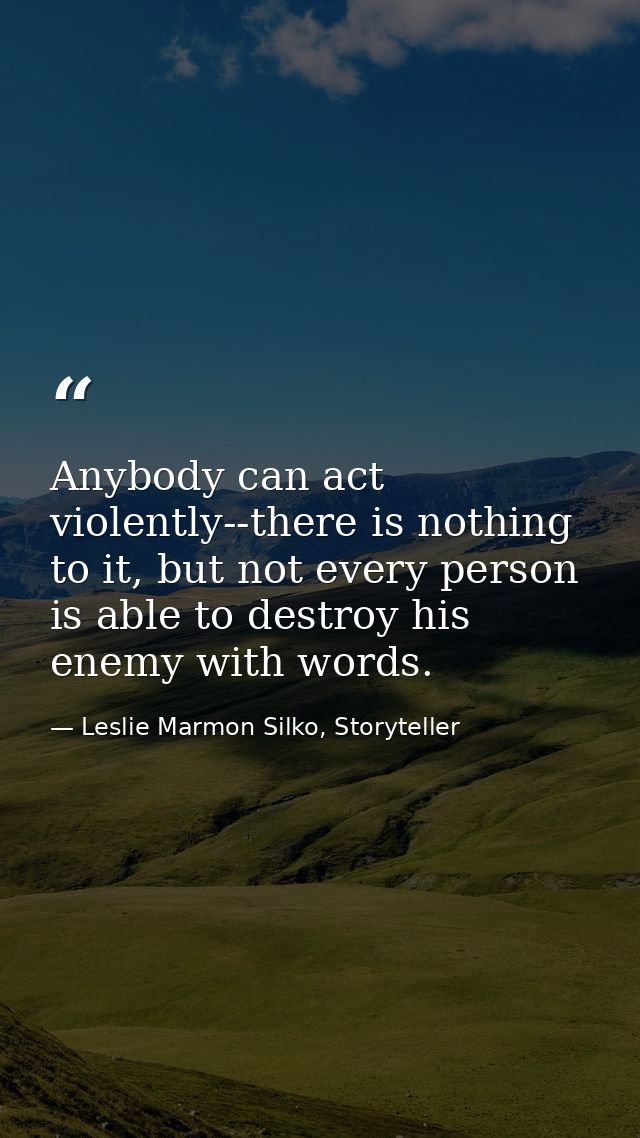 Anybody can act violently--there is nothing to it, but not every person is able to destroy his enemy with words. — Leslie Marmon Silko, Storyteller
