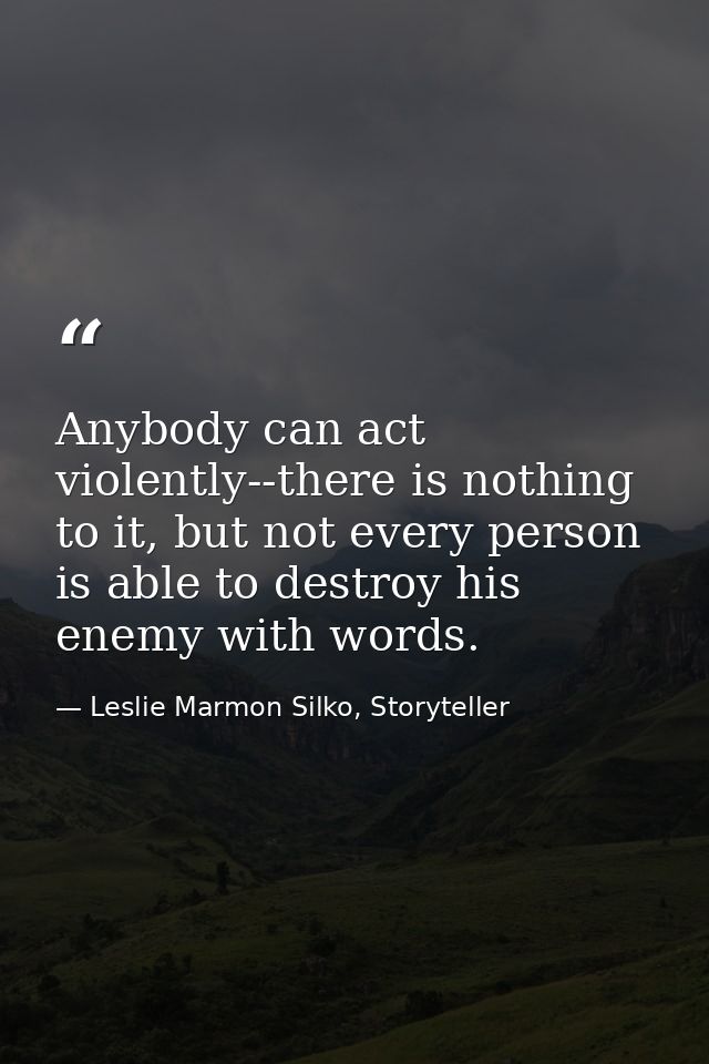 Anybody can act violently--there is nothing to it, but not every person is able to destroy his enemy with words. — Leslie Marmon Silko, Storyteller