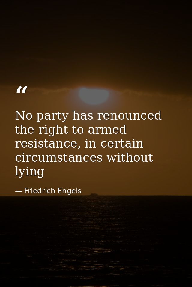 No party has renounced the right to armed resistance, in certain circumstances without lying — Friedrich Engels