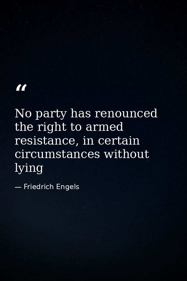 No party has renounced the right to armed resistance, in certain circumstances without lying — Friedrich Engels