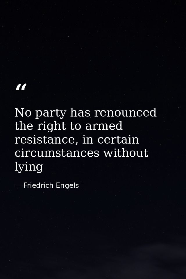 No party has renounced the right to armed resistance, in certain circumstances without lying — Friedrich Engels