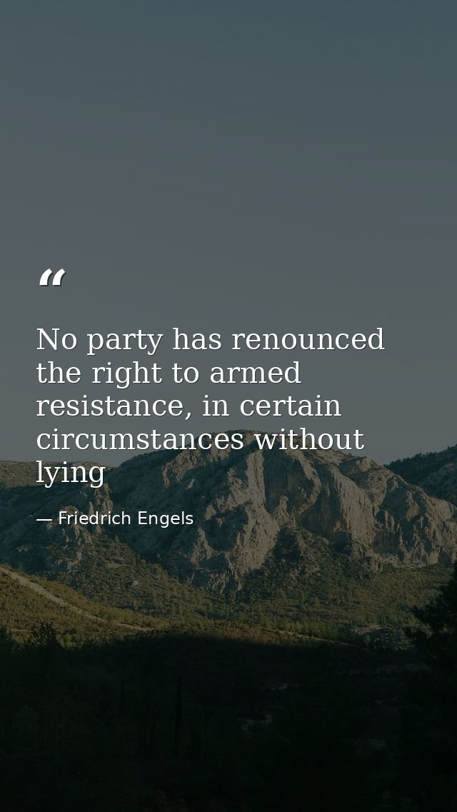 No party has renounced the right to armed resistance, in certain circumstances without lying — Friedrich Engels