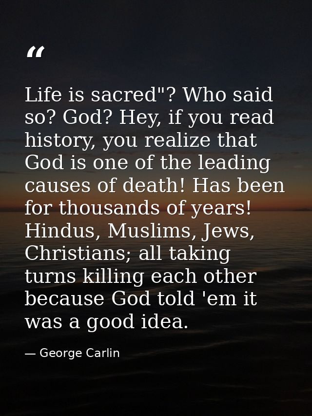 Life is sacred"? Who said so? God? Hey, if you read history, you realize that God is one of the leading causes of death! — George Carlin